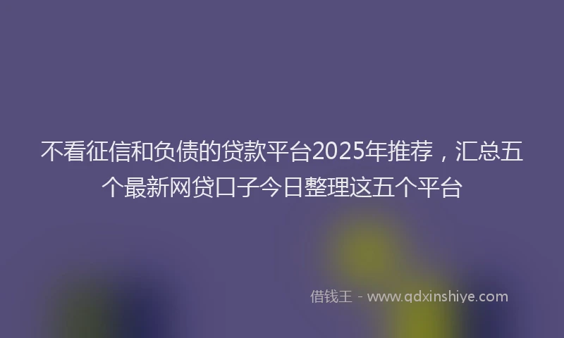 不看征信和负债的贷款平台2025年推荐，汇总五个最新网贷口子今日整理这五个平台