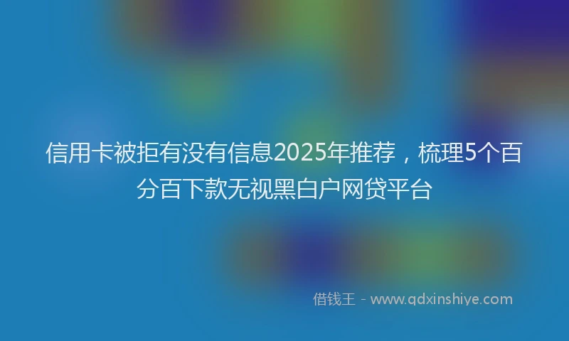 信用卡被拒有没有信息2025年推荐，梳理5个百分百下款无视黑白户网贷平台