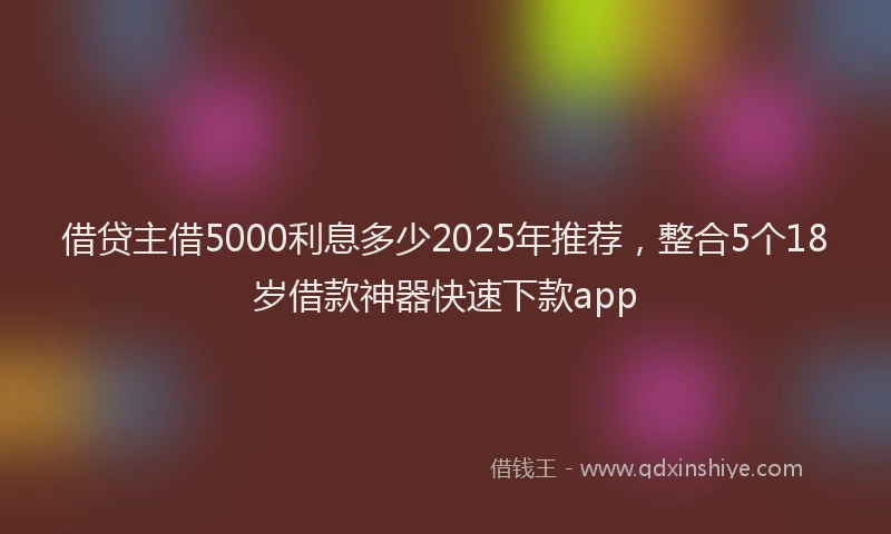 借贷主借5000利息多少2025年推荐，整合5个18岁借款神器快速下款app