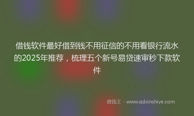 借钱软件最好借到钱不用征信的不用看银行流水的2025年推荐，梳理五个新号易贷速审秒下款软件