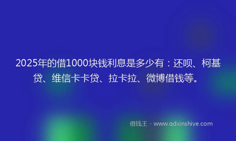 2025年的借1000块钱利息是多少有：还呗、柯基贷、维信卡卡贷、拉卡拉、微博借钱等。
