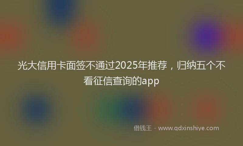 光大信用卡面签不通过2025年推荐，归纳五个不看征信查询的app