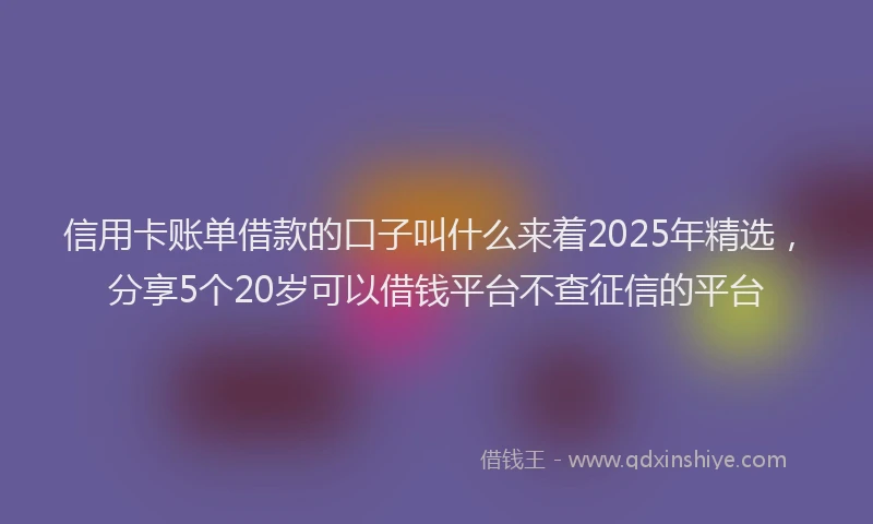 信用卡账单借款的口子叫什么来着2025年精选，分享5个20岁可以借钱平台不查征信的平台