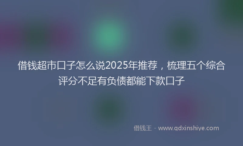 借钱超市口子怎么说2025年推荐，梳理五个综合评分不足有负债都能下款口子