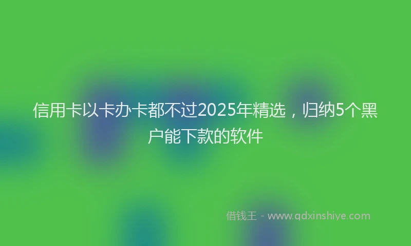 信用卡以卡办卡都不过2025年精选，归纳5个黑户能下款的软件