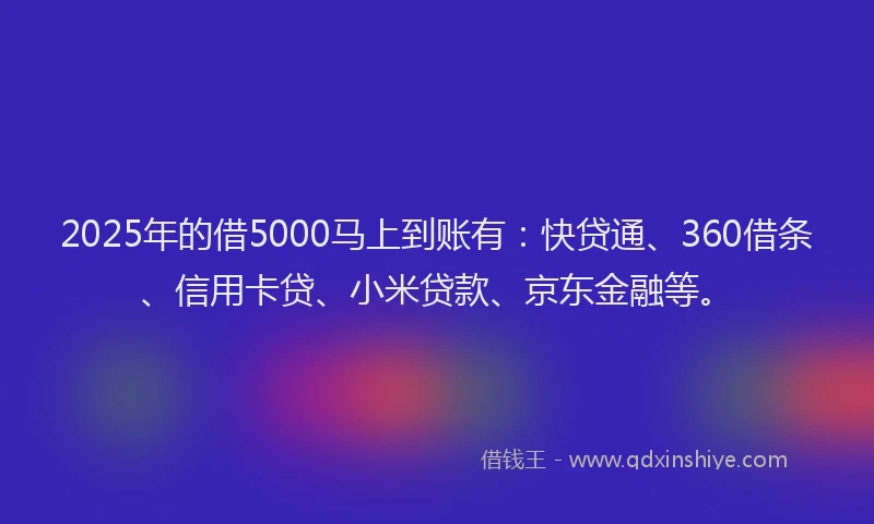 2025年的借5000马上到账有：快贷通、360借条、信用卡贷、小米贷款、京东金融等。