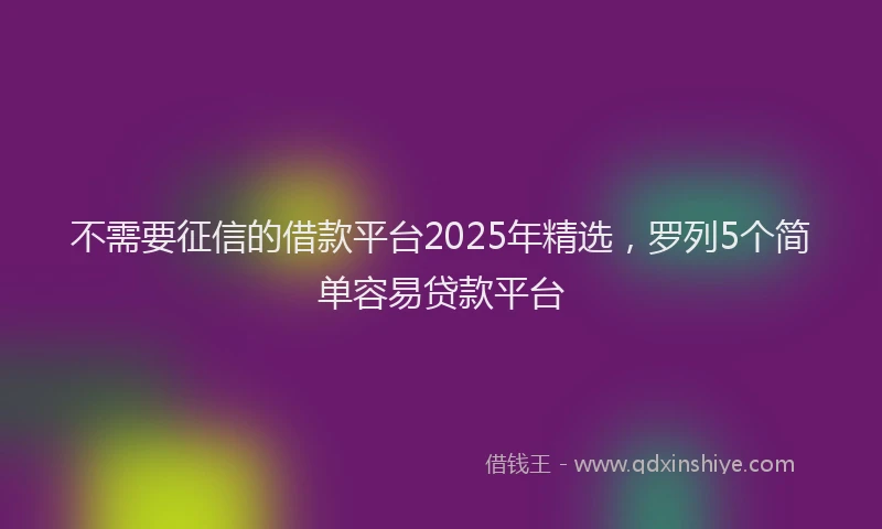 不需要征信的借款平台2025年精选，罗列5个简单容易贷款平台