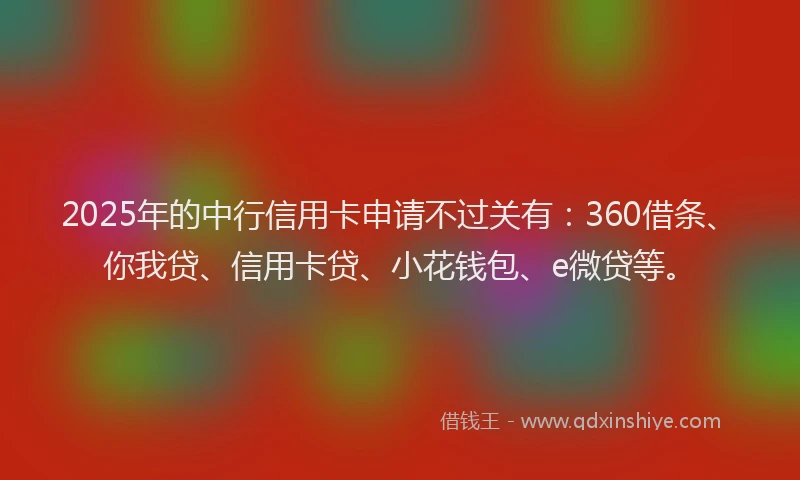 2025年的中行信用卡申请不过关有：360借条、你我贷、信用卡贷、小花钱包、e微贷等。
