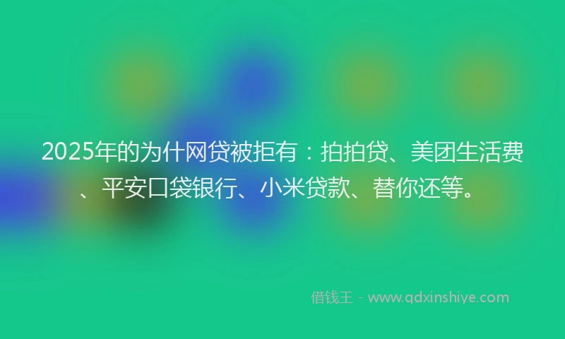 2025年的为什网贷被拒有：拍拍贷、美团生活费、平安口袋银行、小米贷款、替你还等。