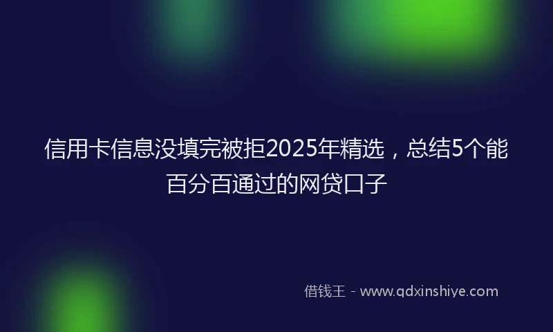 信用卡信息没填完被拒2025年精选，总结5个能百分百通过的网贷口子