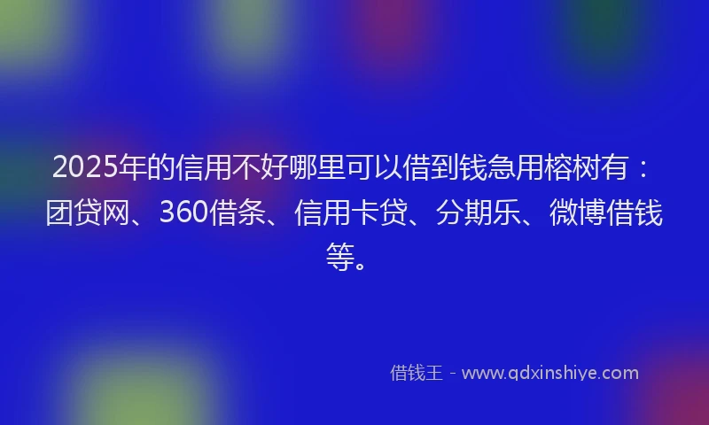 2025年的信用不好哪里可以借到钱急用榕树有：团贷网、360借条、信用卡贷、分期乐、微博借钱等。