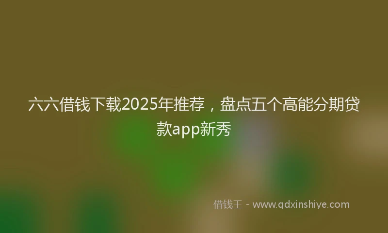 六六借钱下载2025年推荐，盘点五个高能分期贷款app新秀