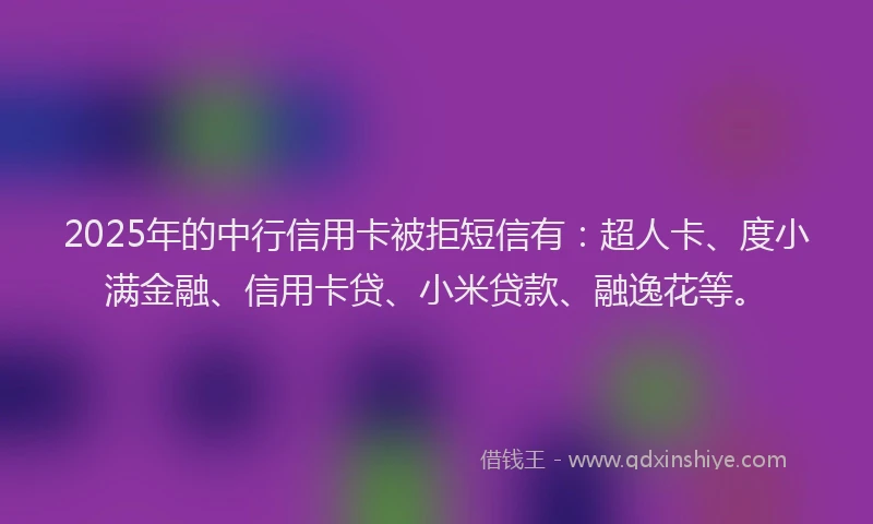 2025年的中行信用卡被拒短信有：超人卡、度小满金融、信用卡贷、小米贷款、融逸花等。