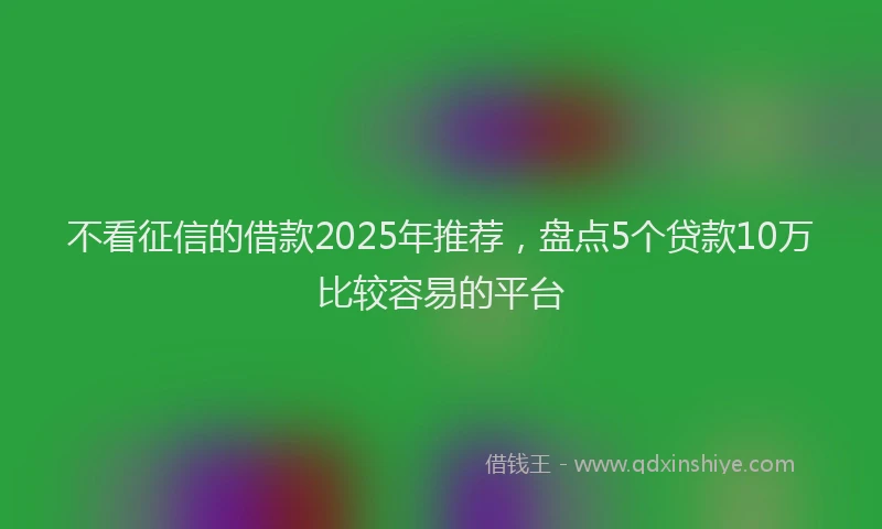 不看征信的借款2025年推荐，盘点5个贷款10万比较容易的平台