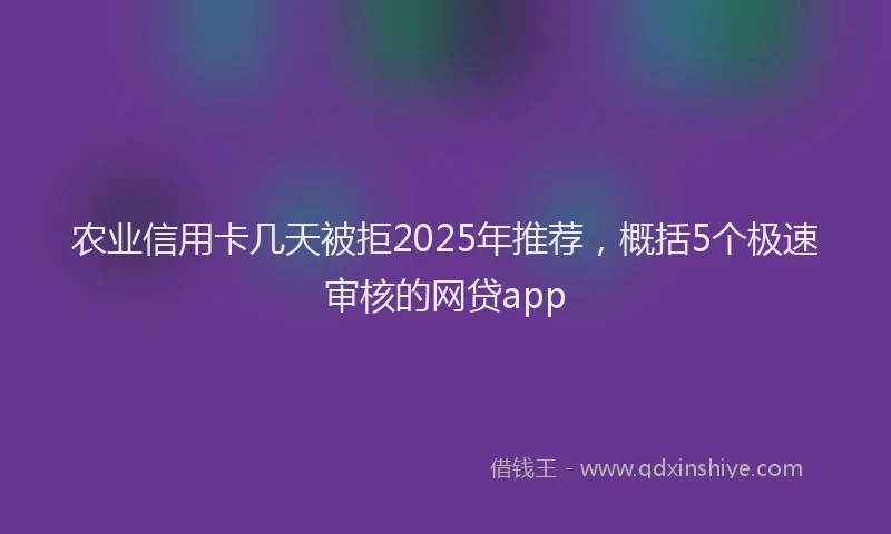 农业信用卡几天被拒2025年推荐，概括5个极速审核的网贷app