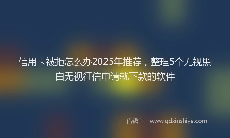 信用卡被拒怎么办2025年推荐，整理5个无视黑白无视征信申请就下款的软件
