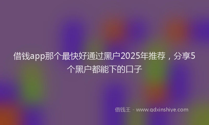 借钱app那个最快好通过黑户2025年推荐，分享5个黑户都能下的口子