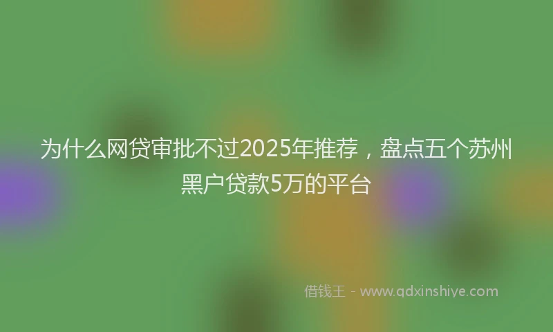为什么网贷审批不过2025年推荐，盘点五个苏州黑户贷款5万的平台