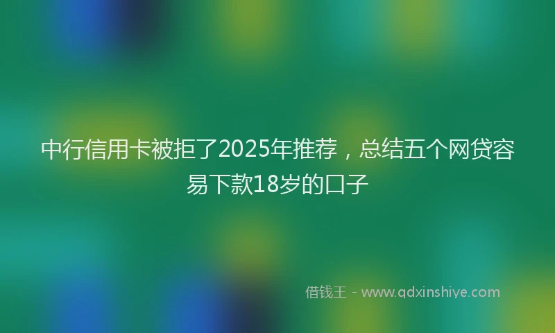中行信用卡被拒了2025年推荐，总结五个网贷容易下款18岁的口子