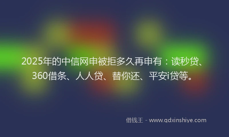 2025年的中信网申被拒多久再申有：读秒贷、360借条、人人贷、替你还、平安i贷等。