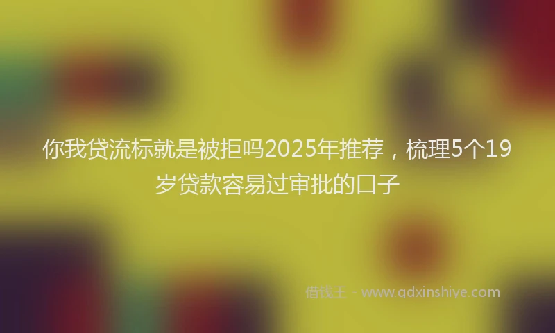 你我贷流标就是被拒吗2025年推荐，梳理5个19岁贷款容易过审批的口子