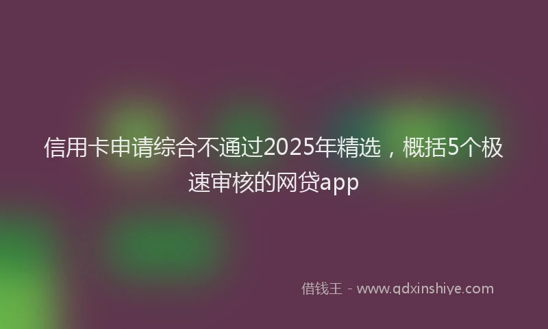 信用卡申请综合不通过2025年精选，概括5个极速审核的网贷app