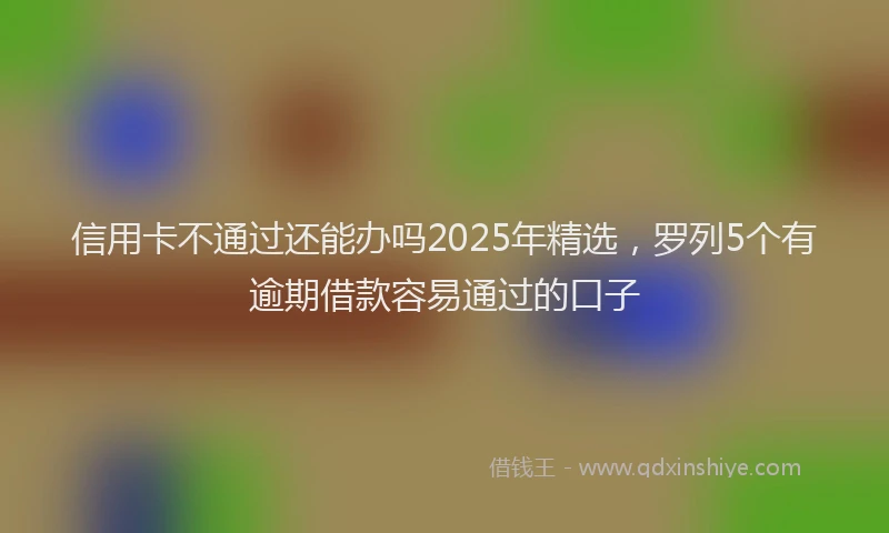 信用卡不通过还能办吗2025年精选，罗列5个有逾期借款容易通过的口子