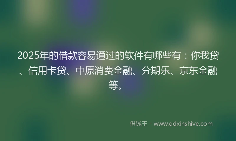 2025年的借款容易通过的软件有哪些有：你我贷、信用卡贷、中原消费金融、分期乐、京东金融等。