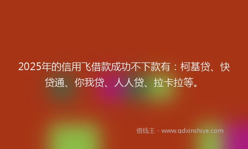 2025年的信用飞借款成功不下款有：柯基贷、快贷通、你我贷、人人贷、拉卡拉等。