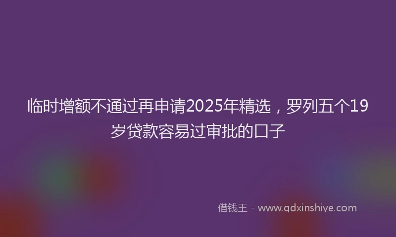 临时增额不通过再申请2025年精选，罗列五个19岁贷款容易过审批的口子