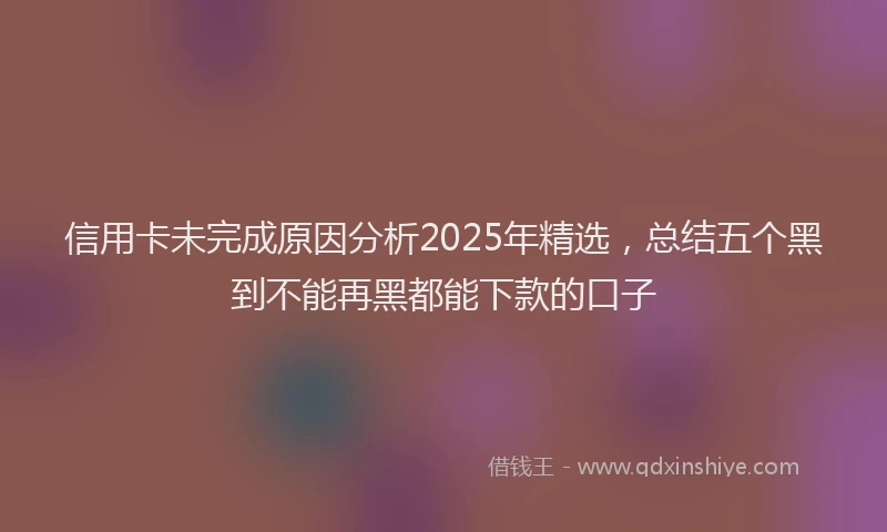 信用卡未完成原因分析2025年精选，总结五个黑到不能再黑都能下款的口子