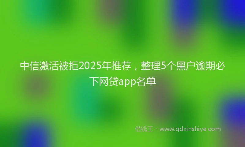 中信激活被拒2025年推荐，整理5个黑户逾期必下网贷app名单