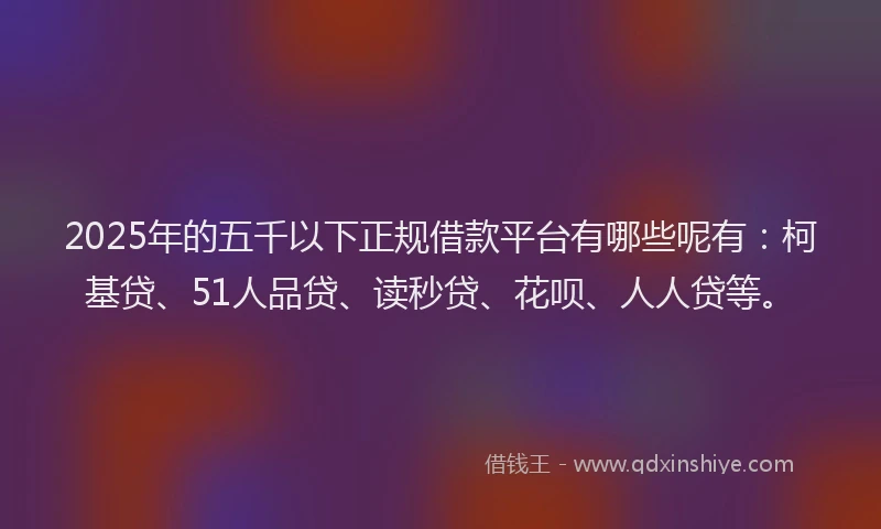2025年的五千以下正规借款平台有哪些呢有：柯基贷、51人品贷、读秒贷、花呗、人人贷等。