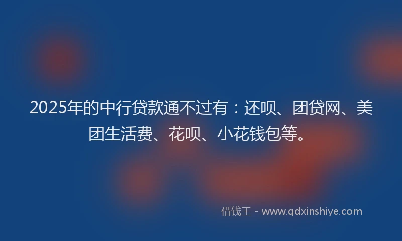 2025年的中行贷款通不过有：还呗、团贷网、美团生活费、花呗、小花钱包等。