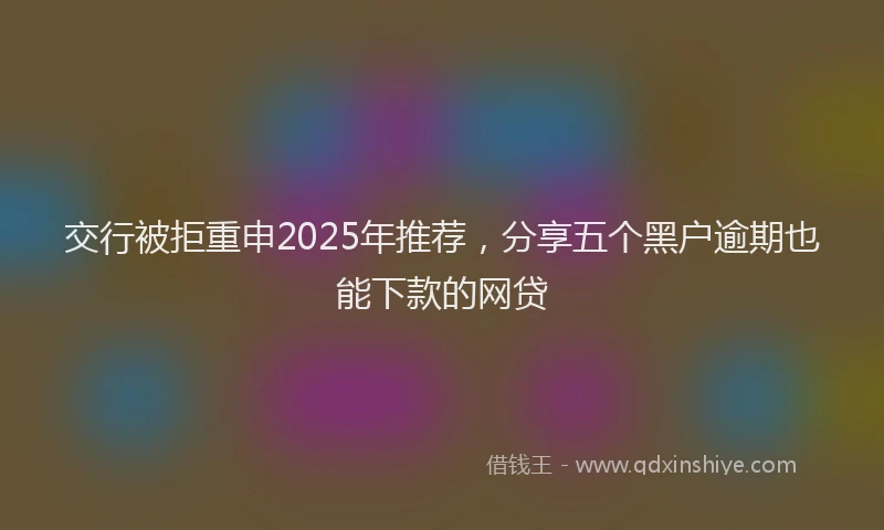 交行被拒重申2025年推荐，分享五个黑户逾期也能下款的网贷