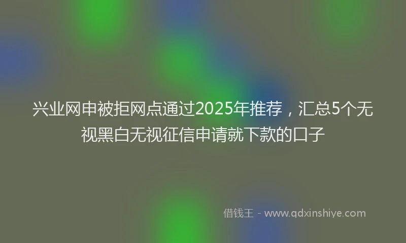 兴业网申被拒网点通过2025年推荐，汇总5个无视黑白无视征信申请就下款的口子