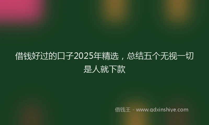 借钱好过的口子2025年精选，总结五个无视一切是人就下款