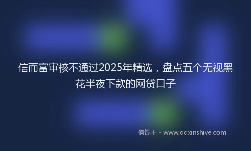 信而富审核不通过2025年精选，盘点五个无视黑花半夜下款的网贷口子