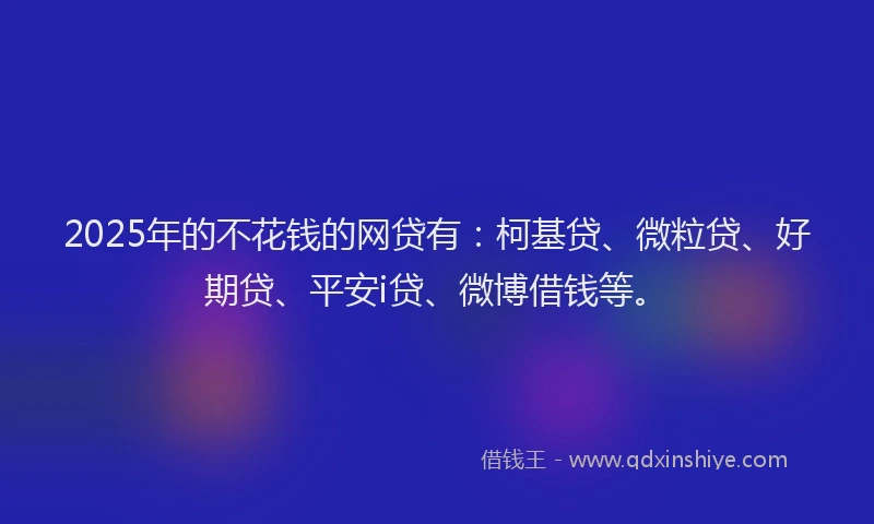 2025年的不花钱的网贷有：柯基贷、微粒贷、好期贷、平安i贷、微博借钱等。