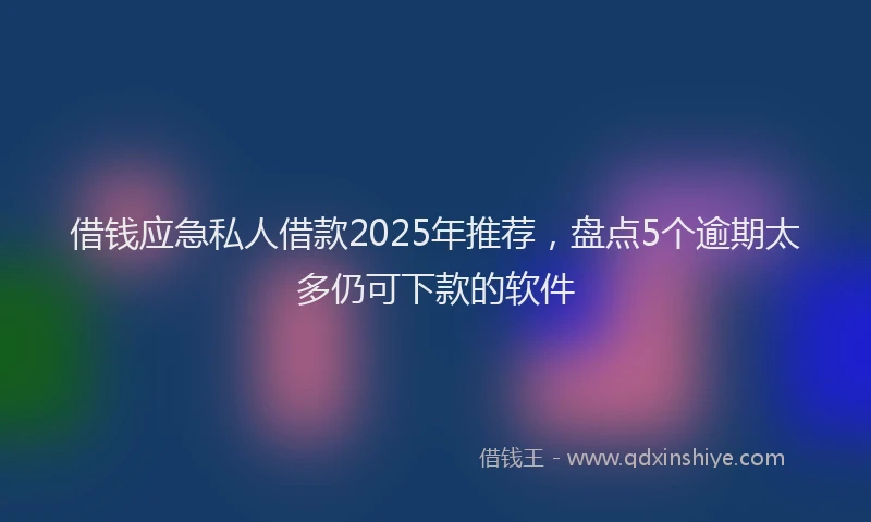 借钱应急私人借款2025年推荐，盘点5个逾期太多仍可下款的软件