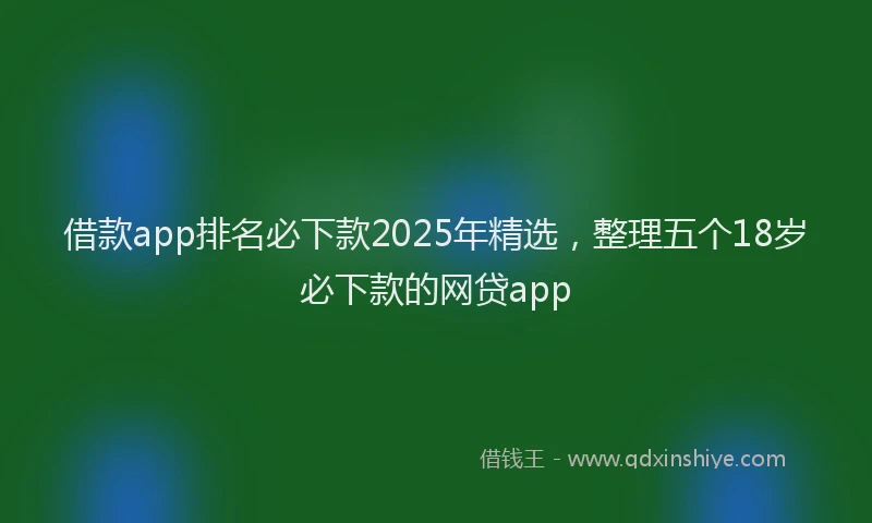 借款app排名必下款2025年精选，整理五个18岁必下款的网贷app