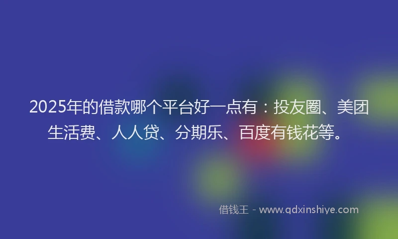 2025年的借款哪个平台好一点有：投友圈、美团生活费、人人贷、分期乐、百度有钱花等。