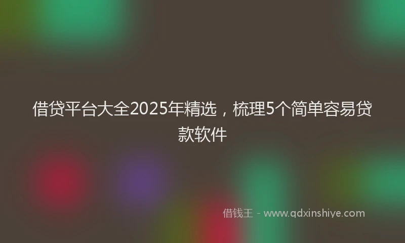 借贷平台大全2025年精选，梳理5个简单容易贷款软件