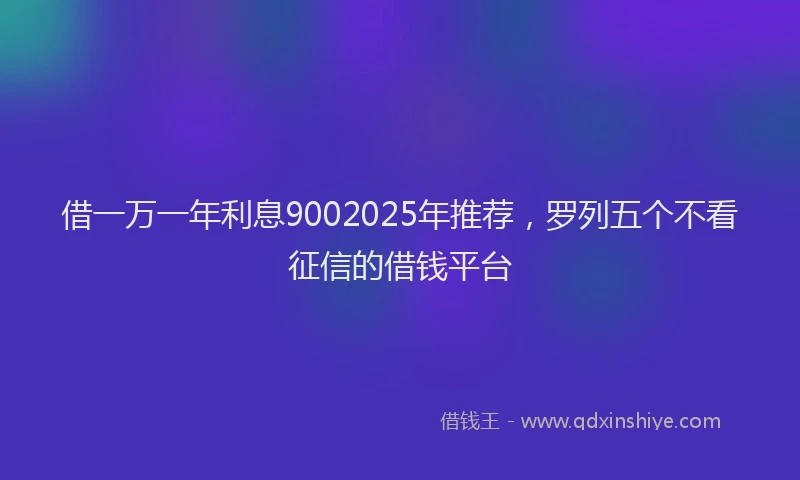 借一万一年利息9002025年推荐，罗列五个不看征信的借钱平台