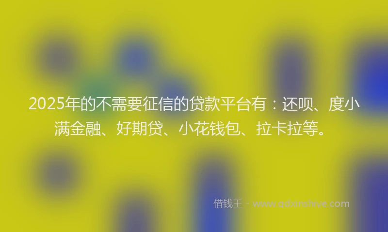 2025年的不需要征信的贷款平台有：还呗、度小满金融、好期贷、小花钱包、拉卡拉等。