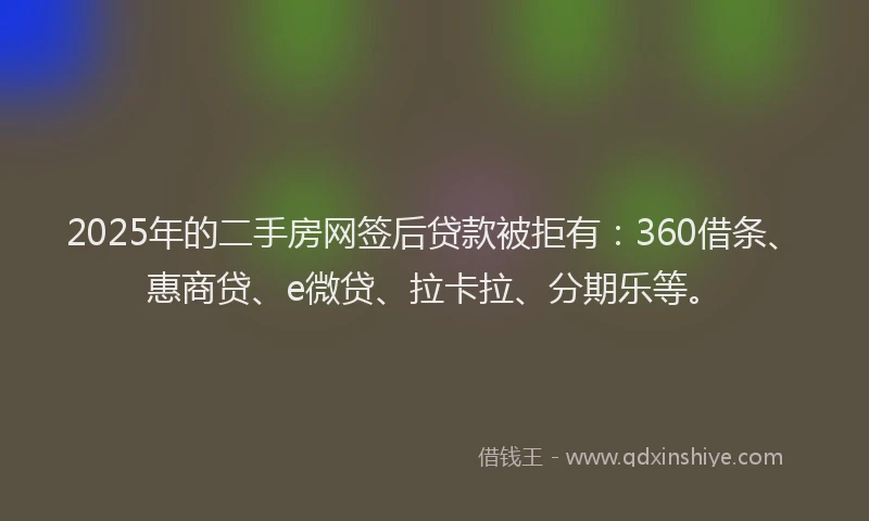 2025年的二手房网签后贷款被拒有：360借条、惠商贷、e微贷、拉卡拉、分期乐等。