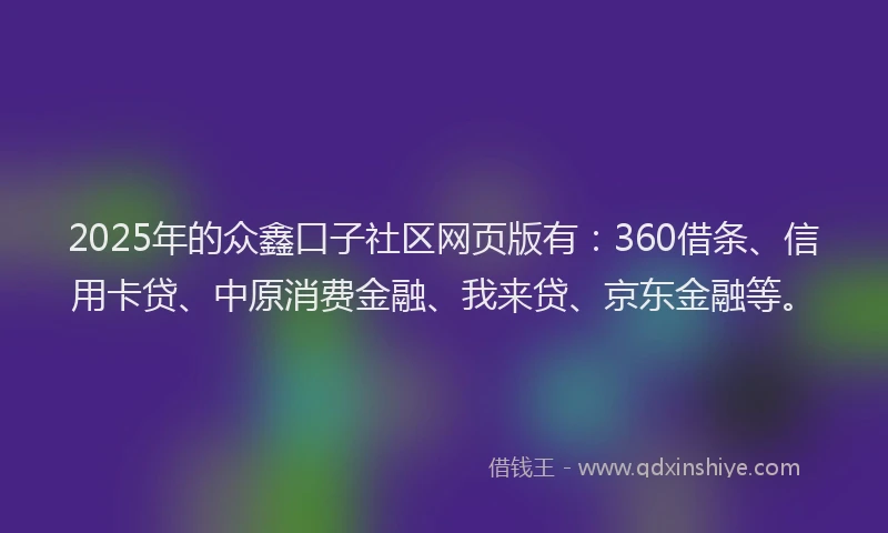 2025年的众鑫口子社区网页版有：360借条、信用卡贷、中原消费金融、我来贷、京东金融等。
