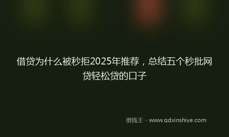 借贷为什么被秒拒2025年推荐，总结五个秒批网贷轻松贷的口子