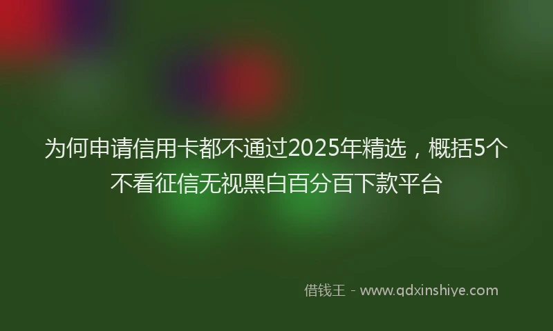 为何申请信用卡都不通过2025年精选，概括5个不看征信无视黑白百分百下款平台