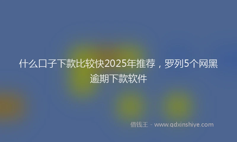 什么口子下款比较快2025年推荐，罗列5个网黑逾期下款软件